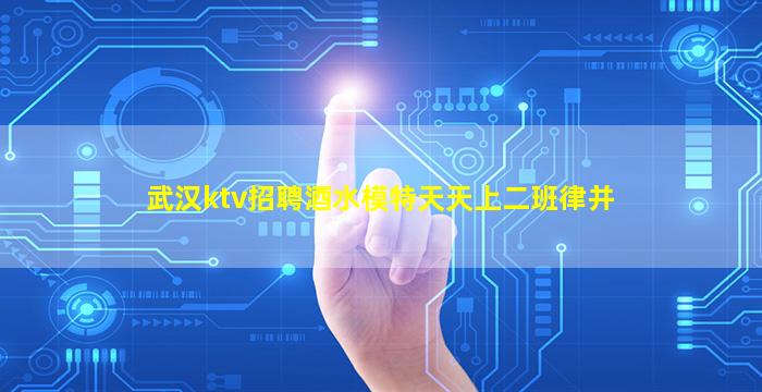 武汉ktv招聘酒水模特天天上二班律并